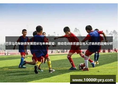 巴拿马青年联赛发展现状与未来展望：推动青训体系建设与人才培养的战略分析