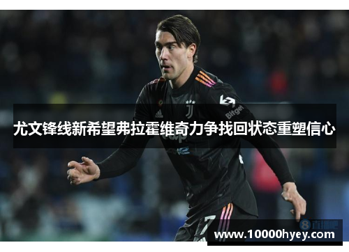 尤文锋线新希望弗拉霍维奇力争找回状态重塑信心