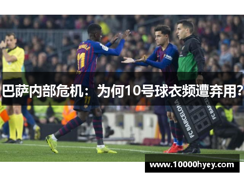 巴萨内部危机：为何10号球衣频遭弃用？